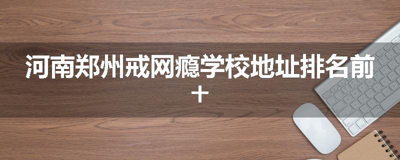 河南郑州戒网瘾学校地址排名前十