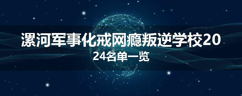 漯河军事化戒网瘾叛逆学校2024名单一览