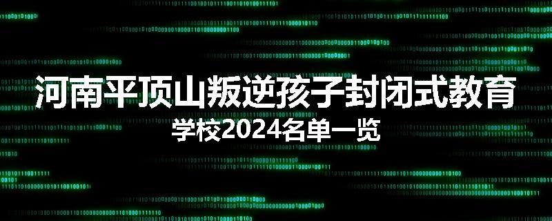 河南平顶山叛逆孩子封闭式教育学校2024名单一览
