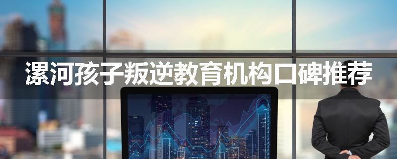 漯河孩子叛逆教育机构口碑推荐