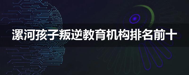 漯河孩子叛逆教育机构排名前十