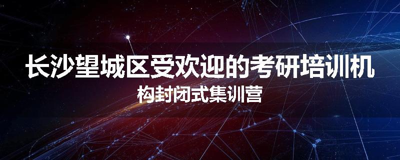 长沙望城区受欢迎的考研培训机构封闭式集训营