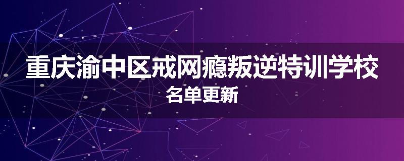 重庆渝中区戒网瘾叛逆特训学校名单更新