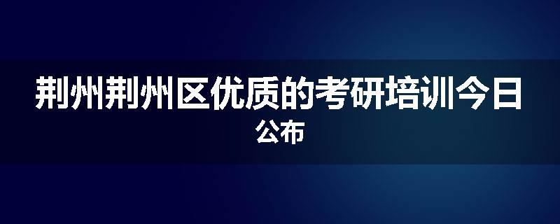 荆州荆州区优质的考研培训今日公布