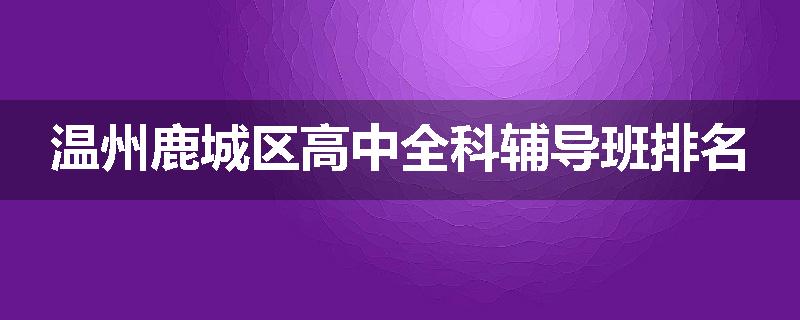 温州鹿城区高中全科辅导班排名