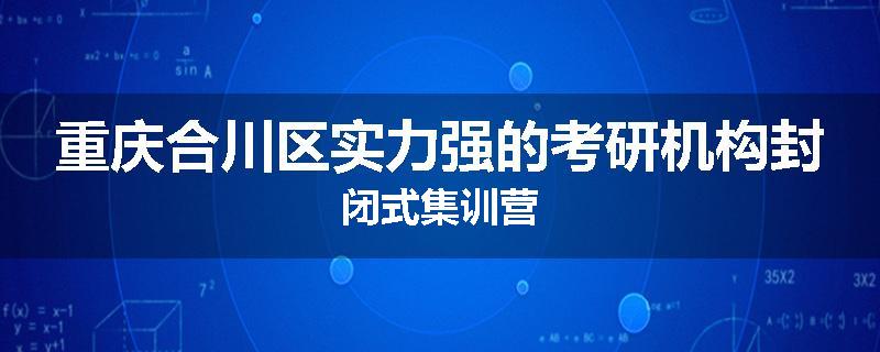 重庆合川区实力强的考研机构封闭式集训营