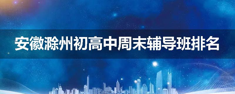 安徽滁州初高中周末辅导班排名