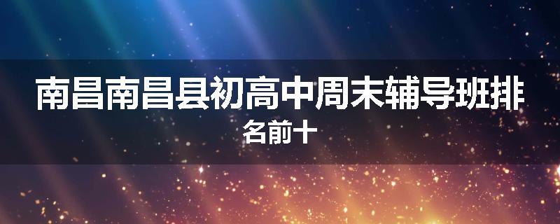 南昌南昌县初高中周末辅导班排名前十