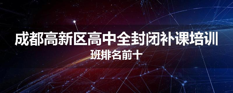 成都高新区高中全封闭补课培训班排名前十