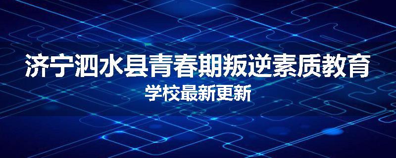 济宁泗水县青春期叛逆素质教育学校最新更新