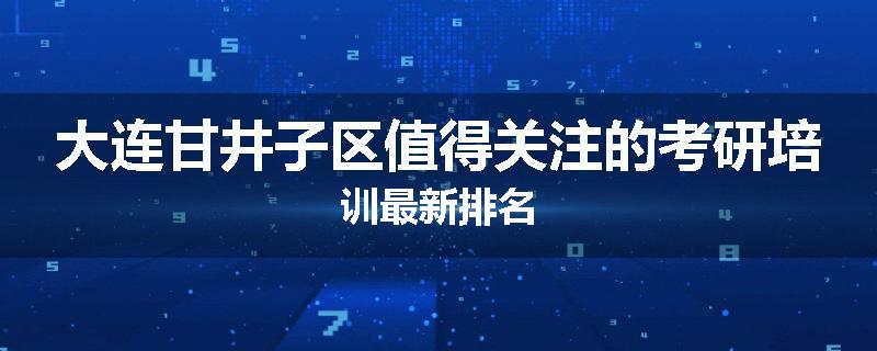 大连甘井子区值得关注的考研培训最新排名