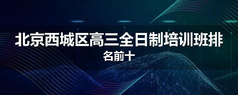 北京西城区高三全日制培训班排名前十