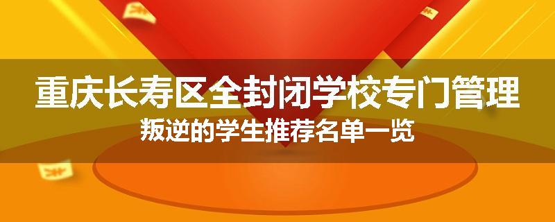 重庆长寿区全封闭学校专门管理叛逆的学生推荐名单一览