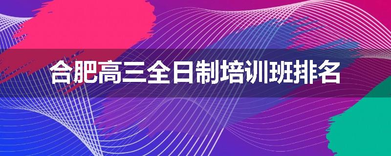 合肥高三全日制培训班排名