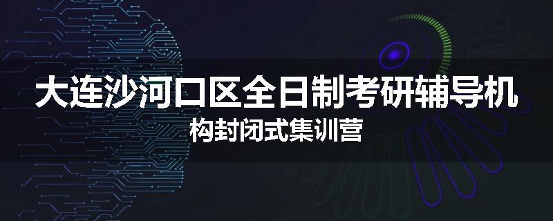 大连沙河口区全日制考研辅导机构封闭式集训营