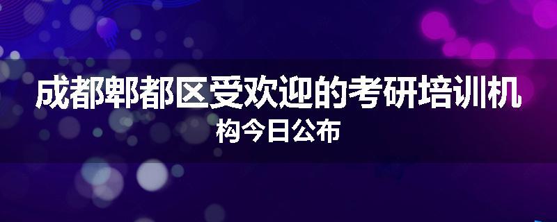 成都郫都区受欢迎的考研培训机构今日公布