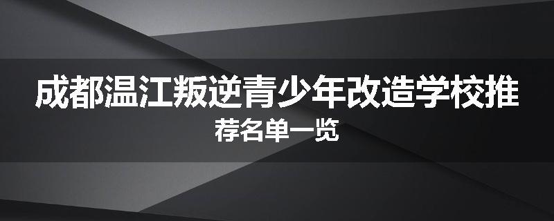 成都温江叛逆青少年改造学校推荐名单一览