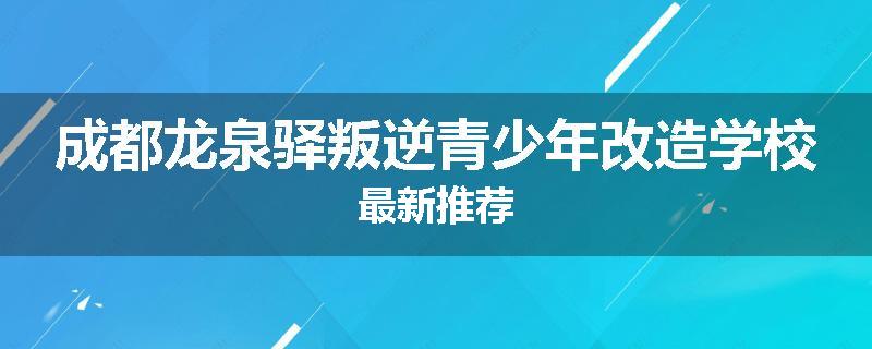 成都龙泉驿叛逆青少年改造学校最新推荐