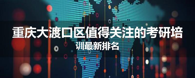 重庆大渡口区值得关注的考研培训最新排名