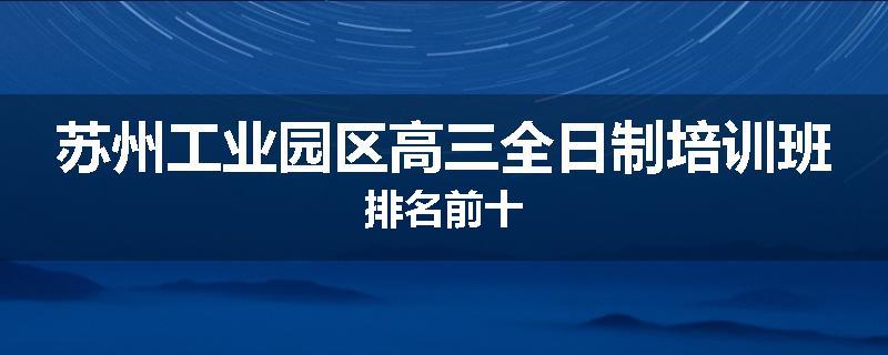 苏州工业园区高三全日制培训班排名前十