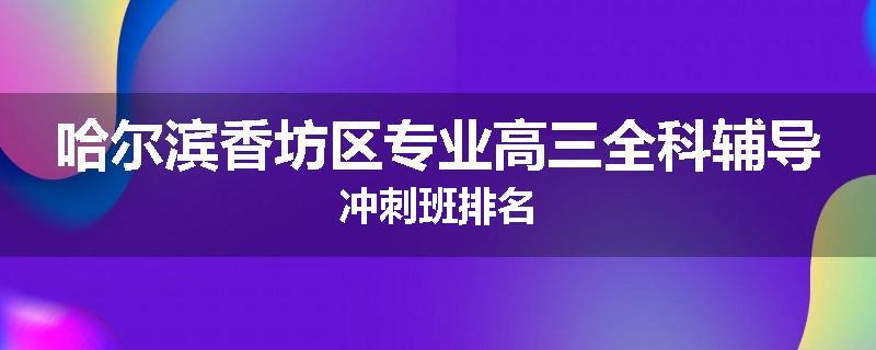哈尔滨香坊区专业高三全科辅导冲刺班排名