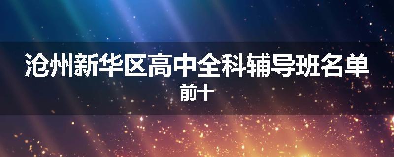 沧州新华区高中全科辅导班名单前十