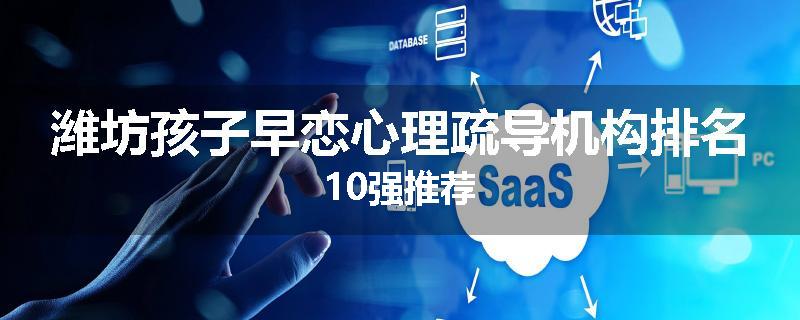 潍坊孩子早恋心理疏导机构排名10强推荐