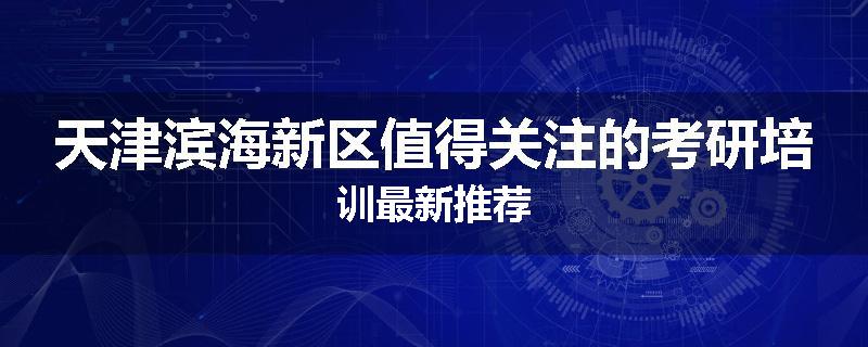 天津滨海新区值得关注的考研培训最新推荐