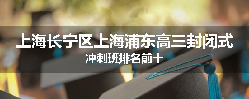 上海长宁区上海浦东高三封闭式冲刺班排名前十