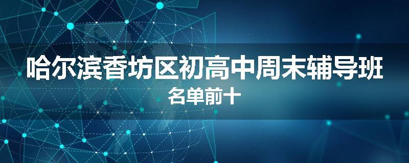 哈尔滨香坊区初高中周末辅导班名单前十