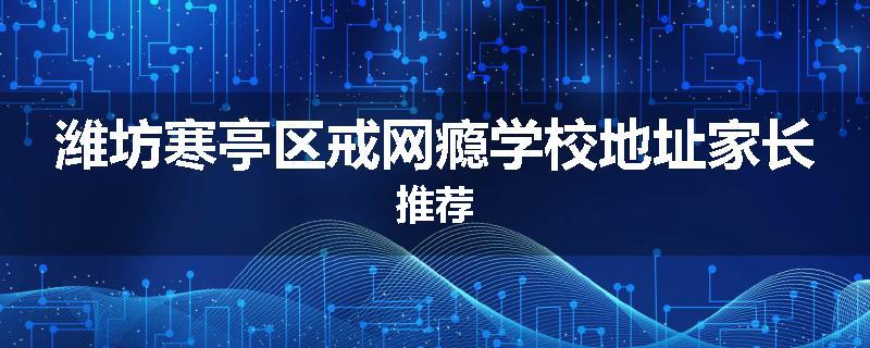 潍坊寒亭区戒网瘾学校地址家长推荐