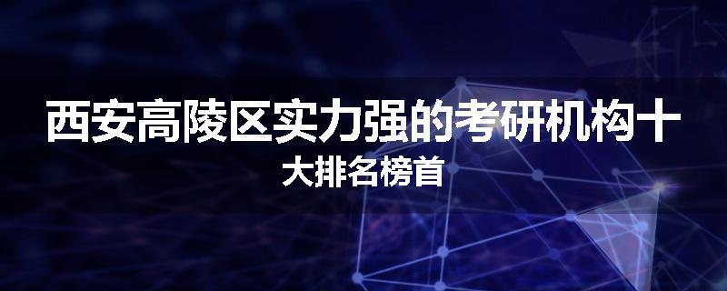 西安高陵区实力强的考研机构十大排名榜首