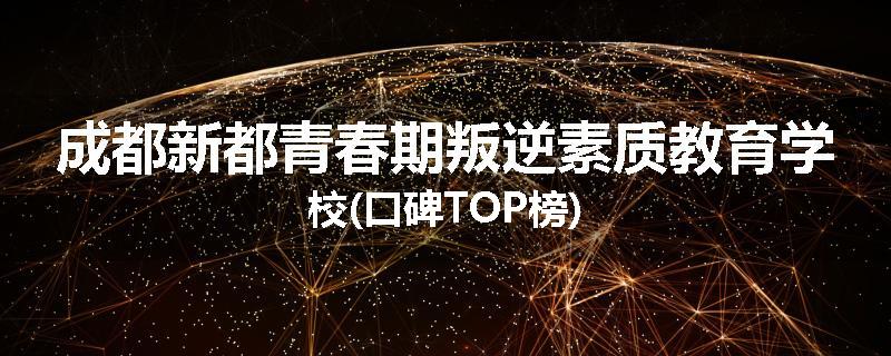 成都新都青春期叛逆素质教育学校(口碑TOP榜)