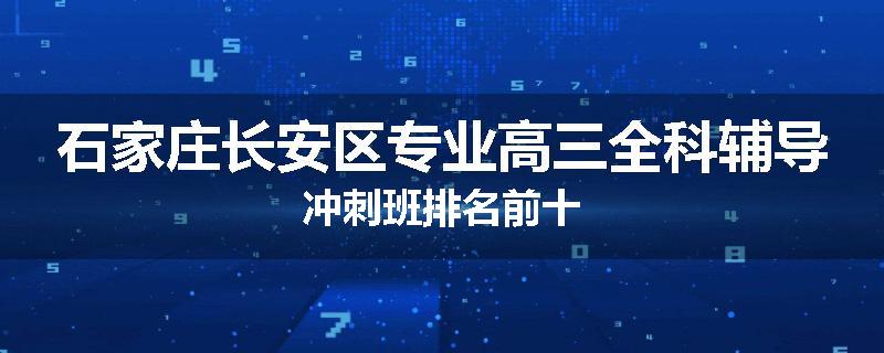 石家庄长安区专业高三全科辅导冲刺班排名前十