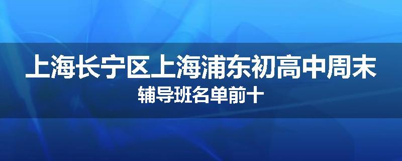 上海长宁区上海浦东初高中周末辅导班名单前十