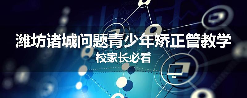 潍坊诸城问题青少年矫正管教学校家长必看