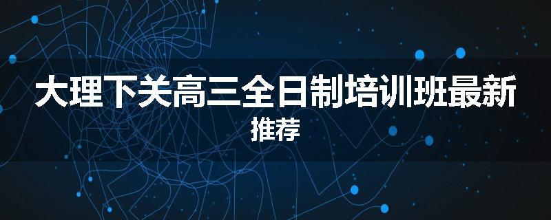 大理下关高三全日制培训班最新推荐
