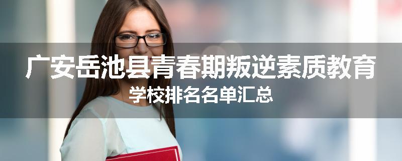 广安岳池县青春期叛逆素质教育学校排名名单汇总