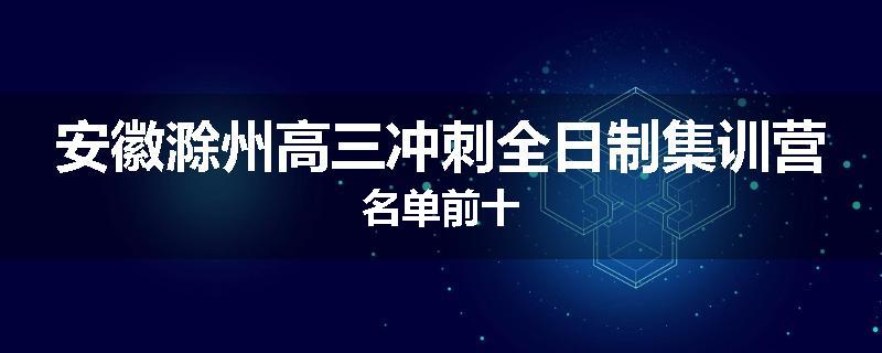 安徽滁州高三冲刺全日制集训营名单前十