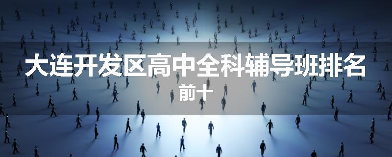 大连开发区高中全科辅导班排名前十