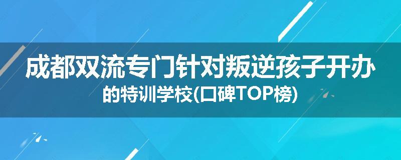 成都双流专门针对叛逆孩子开办的特训学校(口碑TOP榜)