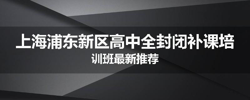 上海浦东新区高中全封闭补课培训班最新推荐