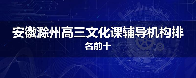 安徽滁州高三文化课辅导机构排名前十