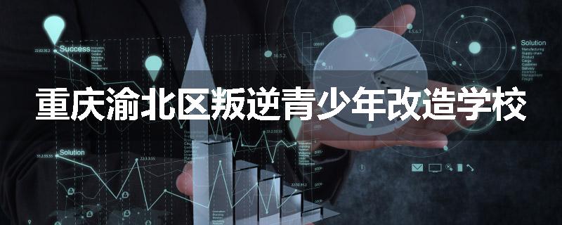 重庆渝北区叛逆青少年改造学校