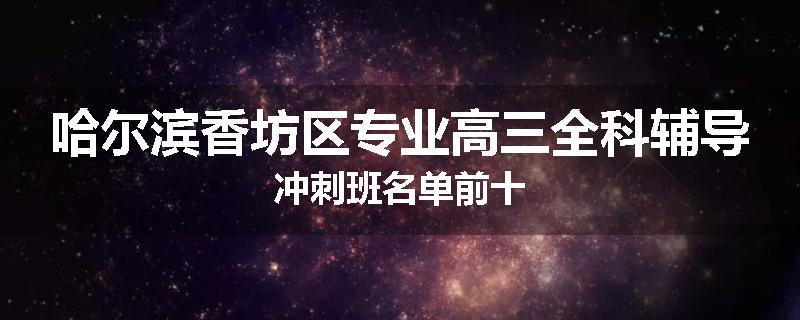 哈尔滨香坊区专业高三全科辅导冲刺班名单前十