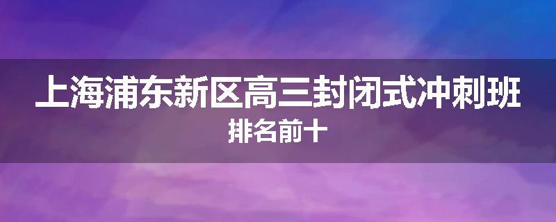 上海浦东新区高三封闭式冲刺班排名前十