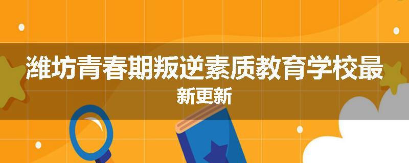 潍坊青春期叛逆素质教育学校最新更新