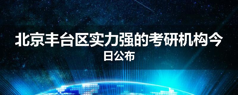 北京丰台区实力强的考研机构今日公布