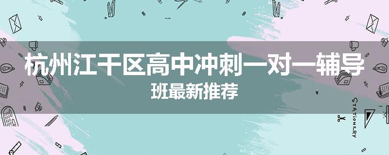 杭州江干区高中冲刺一对一辅导班最新推荐