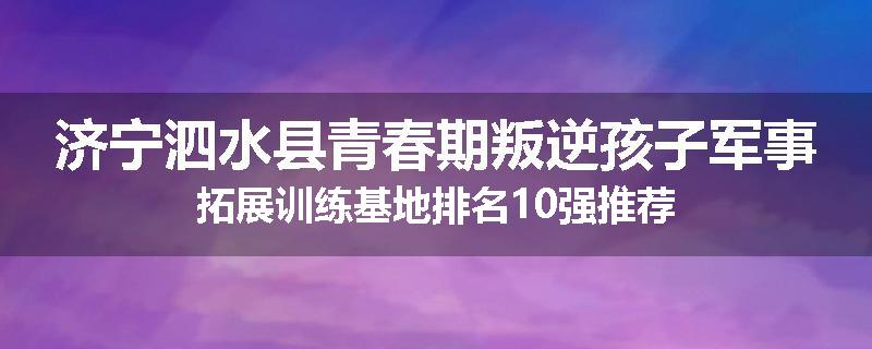 济宁泗水县青春期叛逆孩子军事拓展训练基地排名10强推荐